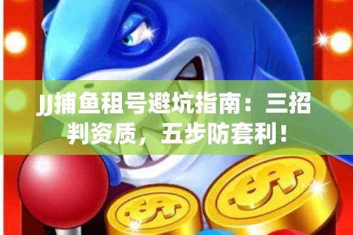 JJ捕鱼租号避坑指南：三招判资质，五步防套利！