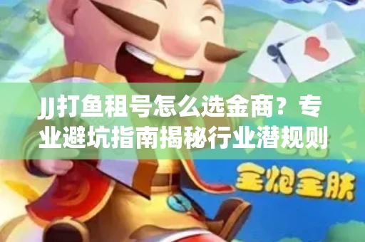 JJ打鱼租号怎么选金商？专业避坑指南揭秘行业潜规则