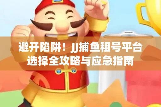 避开陷阱！JJ捕鱼租号平台选择全攻略与应急指南