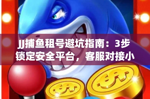 JJ捕鱼租号避坑指南：3步锁定安全平台，客服对接小技巧全公开