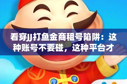 看穿JJ打鱼金商租号陷阱：这种账号不要碰，这种平台才靠谱